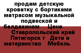 продам детскую кроватку с бортиками матрасом музыкальной подвеской и балдахином  › Цена ­ 6 500 - Ставропольский край, Пятигорск г. Дети и материнство » Мебель   
